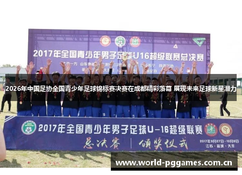 2026年中国足协全国青少年足球锦标赛决赛在成都精彩落幕 展现未来足球新星潜力